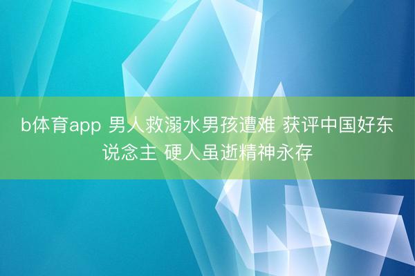 b体育app 男人救溺水男孩遭难 获评中国好东说念主 硬人虽逝精神永存