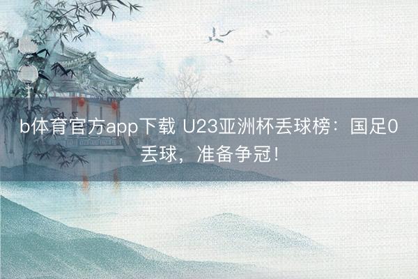 b体育官方app下载 U23亚洲杯丢球榜：国足0丢球，准备争冠！