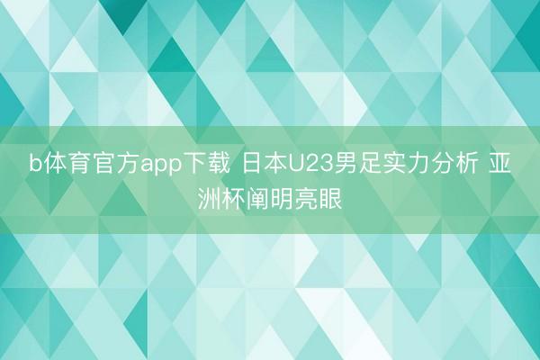 b体育官方app下载 日本U23男足实力分析 亚洲杯阐明亮眼