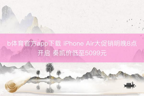 b体育官方app下载 iPhone Air大促销明晚8点开启 奏凯价低至5099元