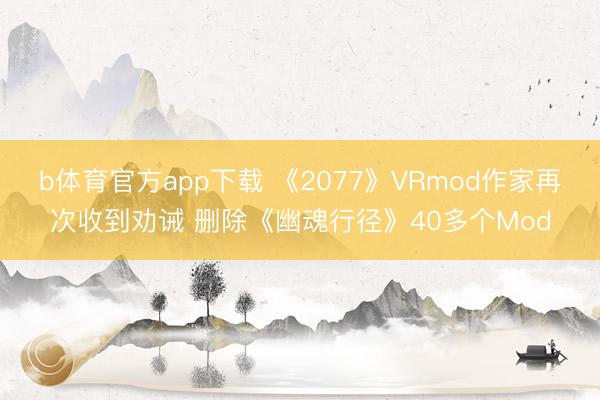 b体育官方app下载 《2077》VRmod作家再次收到劝诫 删除《幽魂行径》40多个Mod