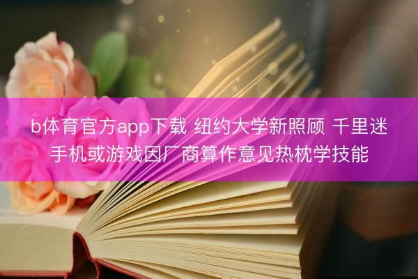b体育官方app下载 纽约大学新照顾 千里迷手机或游戏因厂商算作意见热枕学技能