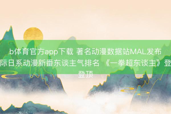 b体育官方app下载 著名动漫数据站MAL发布国际日系动漫新番东谈主气排名 《一拳超东谈主》登顶