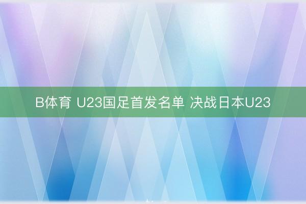 B体育 U23国足首发名单 决战日本U23