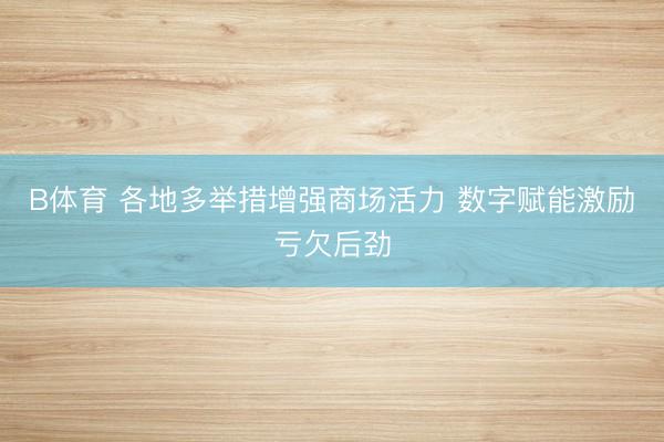 B体育 各地多举措增强商场活力 数字赋能激励亏欠后劲