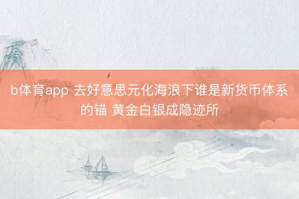 b体育app 去好意思元化海浪下谁是新货币体系的锚 黄金白银成隐迹所