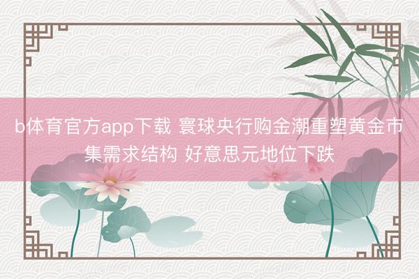 b体育官方app下载 寰球央行购金潮重塑黄金市集需求结构 好意思元地位下跌