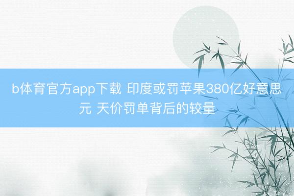 b体育官方app下载 印度或罚苹果380亿好意思元 天价罚单背后的较量