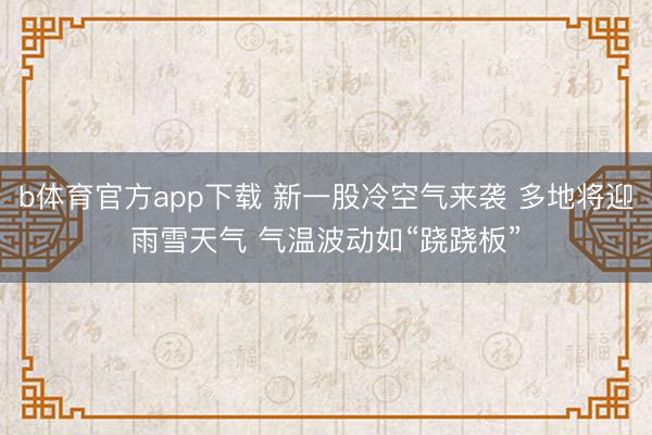 b体育官方app下载 新一股冷空气来袭 多地将迎雨雪天气 气温波动如“跷跷板”
