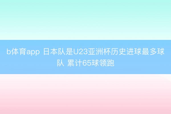 b体育app 日本队是U23亚洲杯历史进球最多球队 累计65球领跑