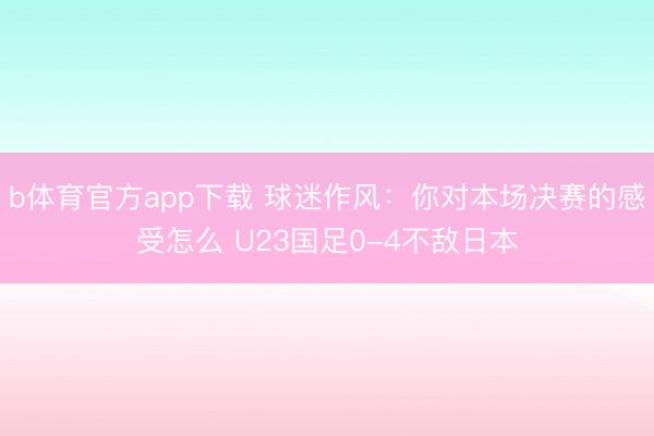 b体育官方app下载 球迷作风：你对本场决赛的感受怎么 U23国足0-4不敌日本