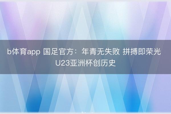 b体育app 国足官方:年青无失败 拼搏即荣光 U23亚洲杯创历史
