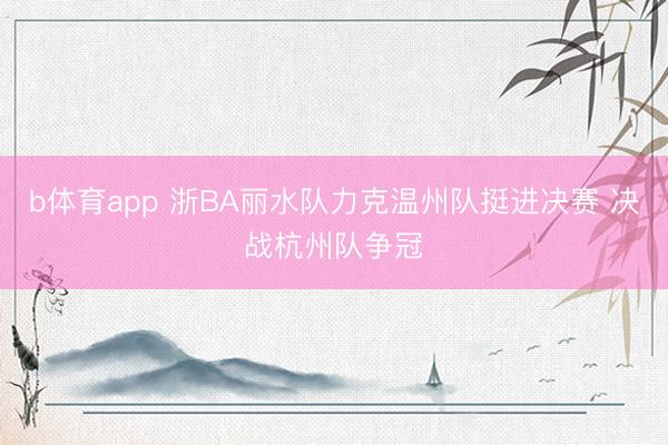 b体育app 浙BA丽水队力克温州队挺进决赛 决战杭州队争冠