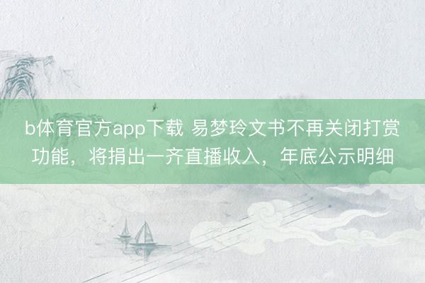 b体育官方app下载 易梦玲文书不再关闭打赏功能，将捐出一齐直播收入，年底公示明细