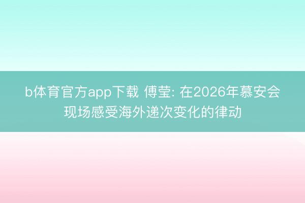 b体育官方app下载 傅莹: 在2026年慕安会现场感受海外递次变化的律动
