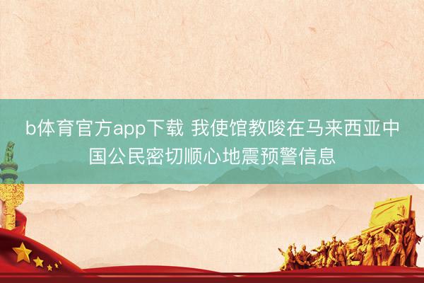 b体育官方app下载 我使馆教唆在马来西亚中国公民密切顺心地震预警信息