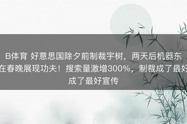 B体育 好意思国除夕前制裁宇树,两天后机器东谈主在春晚展现功夫!搜索量激增300%,制裁成了最好宣传