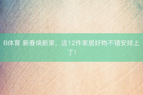 B体育 新春焕新家，这12件家居好物不错安排上了！