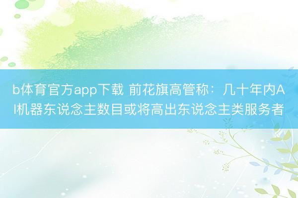 b体育官方app下载 前花旗高管称:几十年内AI机器东说念主数目或将高出东说念主类服务者
