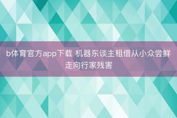 b体育官方app下载 机器东谈主租借从小众尝鲜走向行家残害
