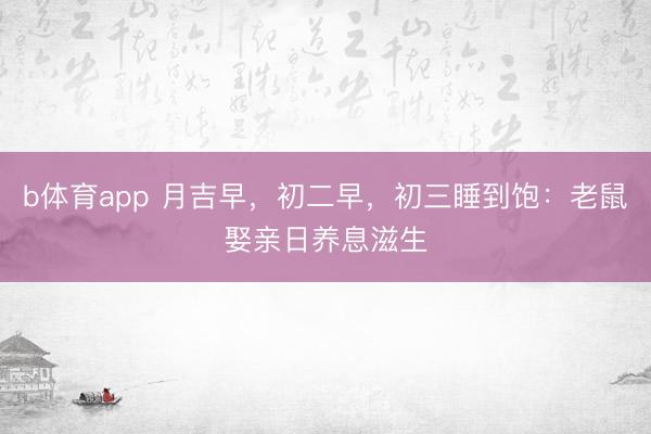 b体育app 月吉早,初二早,初三睡到饱:老鼠娶亲日养息滋生
