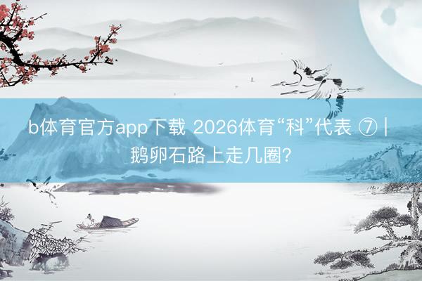 b体育官方app下载 2026体育“科”代表 ⑦ | 鹅卵石路上走几圈？