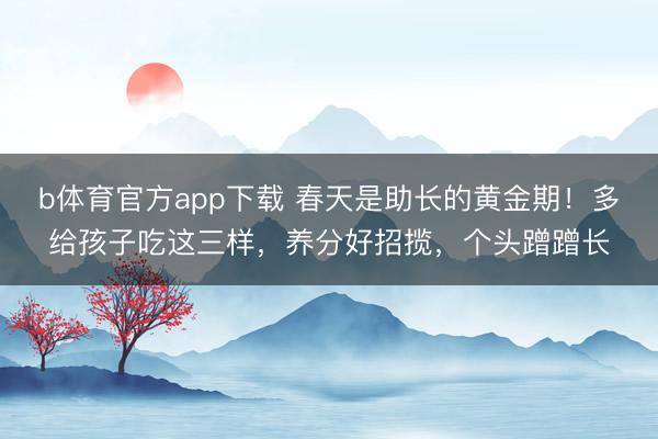 b体育官方app下载 春天是助长的黄金期！多给孩子吃这三样，养分好招揽，个头蹭蹭长