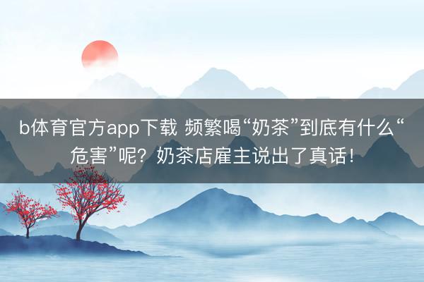 b体育官方app下载 频繁喝“奶茶”到底有什么“危害”呢？奶茶店雇主说出了真话！