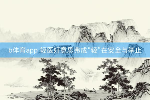 b体育app 轻医好意思弗成“轻”在安全与举止