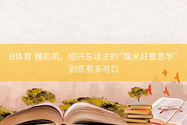 B体育 糯叽叽，绍兴东谈主的“糯米好意思学”到底有多可口
