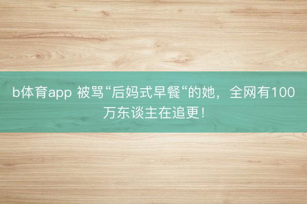 b体育app 被骂“后妈式早餐“的她,全网有100万东谈主在追更!