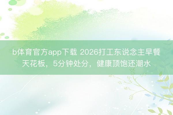 b体育官方app下载 2026打工东说念主早餐天花板，5分钟处分，健康顶饱还潮水