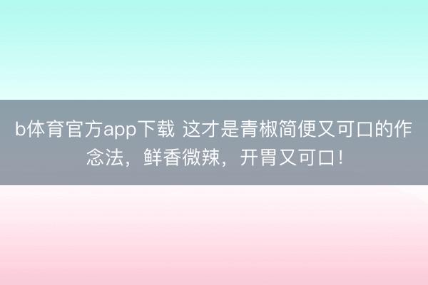 b体育官方app下载 这才是青椒简便又可口的作念法，鲜香微辣，开胃又可口！