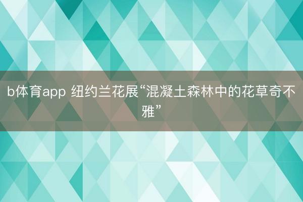 b体育app 纽约兰花展“混凝土森林中的花草奇不雅”