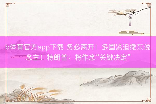 b体育官方app下载 务必离开!多国紧迫撤东说念主!特朗普:将作念“关键决定”