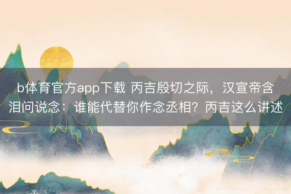 b体育官方app下载 丙吉殷切之际,汉宣帝含泪问说念:谁能代替你作念丞相?丙吉这么讲述
