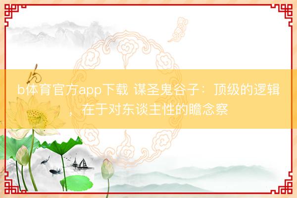 b体育官方app下载 谋圣鬼谷子:顶级的逻辑,在于对东谈主性的瞻念察