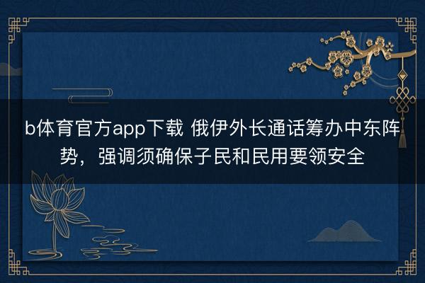 b体育官方app下载 俄伊外长通话筹办中东阵势，强调须确保子民和民用要领安全