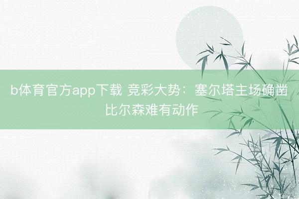 b体育官方app下载 竞彩大势：塞尔塔主场确凿 比尔森难有动作