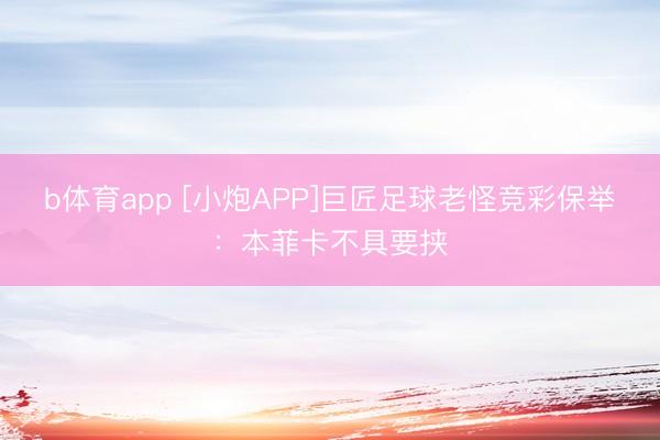 b体育app [小炮APP]巨匠足球老怪竞彩保举：本菲卡不具要挟