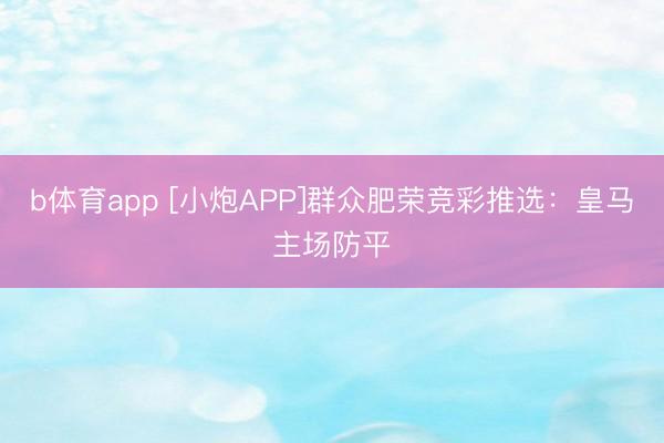 b体育app [小炮APP]群众肥荣竞彩推选：皇马主场防平
