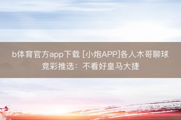 b体育官方app下载 [小炮APP]各人木哥聊球竞彩推选：不看好皇马大捷