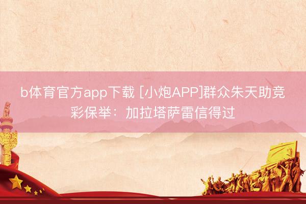 b体育官方app下载 [小炮APP]群众朱天助竞彩保举：加拉塔萨雷信得过