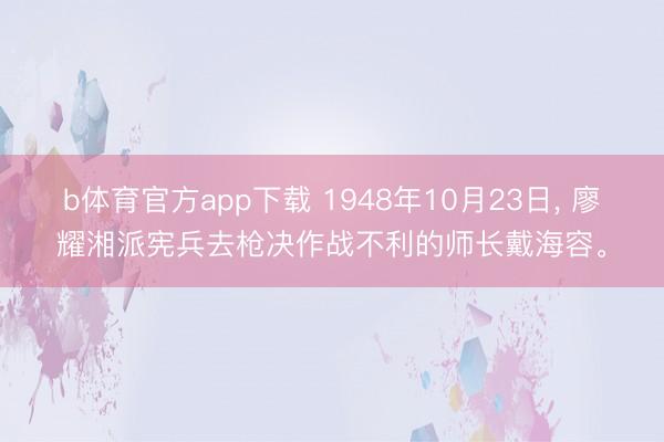 b体育官方app下载 1948年10月23日， 廖耀湘派宪兵去枪决作战不利的师长戴海容。