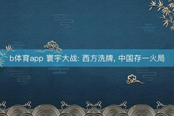 b体育app 寰宇大战: 西方洗牌， 中国存一火局