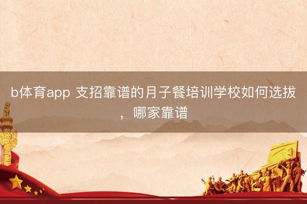 b体育app 支招靠谱的月子餐培训学校如何选拔，哪家靠谱