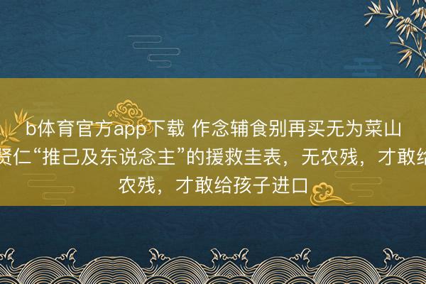 b体育官方app下载 作念辅食别再买无为菜山药了，温贤仁“推己及东说念主”的援救圭表，无农残，才敢给孩子进口