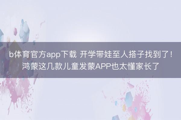 b体育官方app下载 开学带娃至人搭子找到了！鸿蒙这几款儿童发蒙APP也太懂家长了