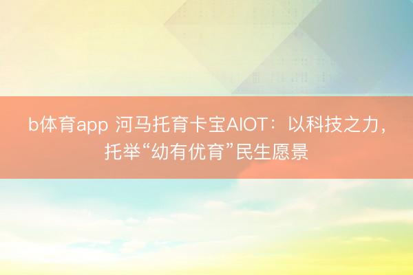 b体育app 河马托育卡宝AIOT：以科技之力，托举“幼有优育”民生愿景