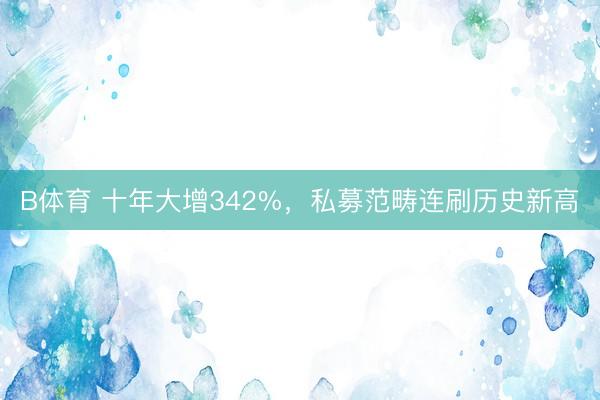 B体育 十年大增342%，私募范畴连刷历史新高